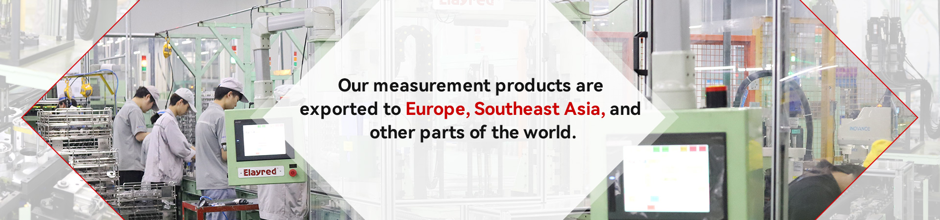 Our measurement products are exported to Europe, Southeast Asia, and other parts of the world.